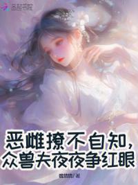 恶雌撩不自知，众兽夫夜夜争红眼